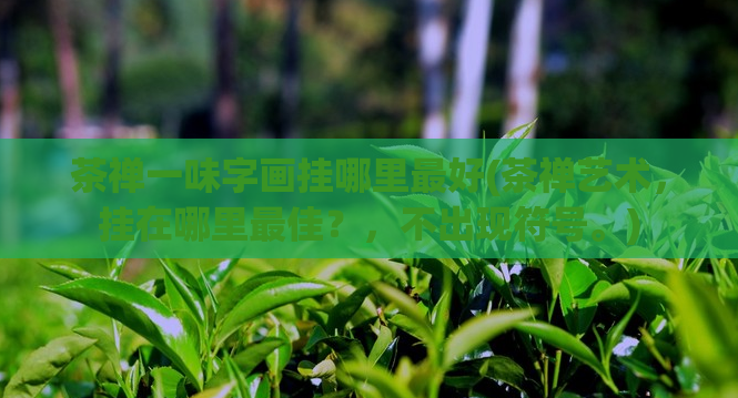 茶禅一味字画挂哪里最好(茶禅艺术，挂在哪里最佳？，不出现符号。)