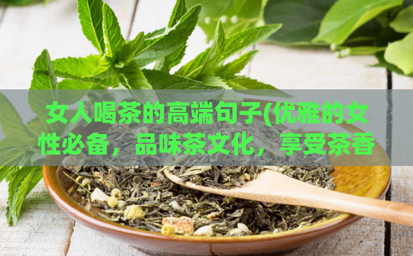 女人喝茶的高端句子(优雅的女性必备，品味茶文化，享受茶香的极致体验)