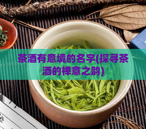 茶酒有意境的名字(探寻茶酒的禅意之韵)