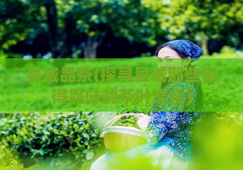 县城品茶(探寻县城那些值得品味的茶叶文化)