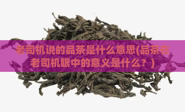 老司机说的品茶是什么意思(品茶在老司机眼中的意义是什么?)