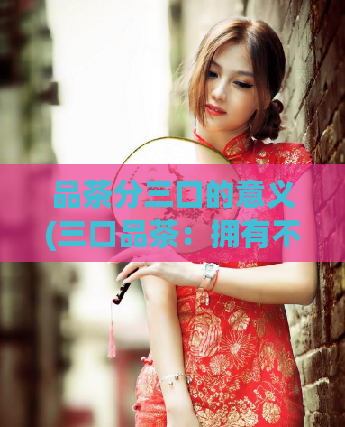 品茶分三口的意义(三口品茶：拥有不一样的品味体验)
