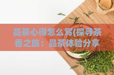 品茶心得怎么写(探寻茶香之旅:品茶体验分享)