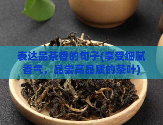 表达品茶香的句子(享受细腻香气,品尝高品质的茶叶)