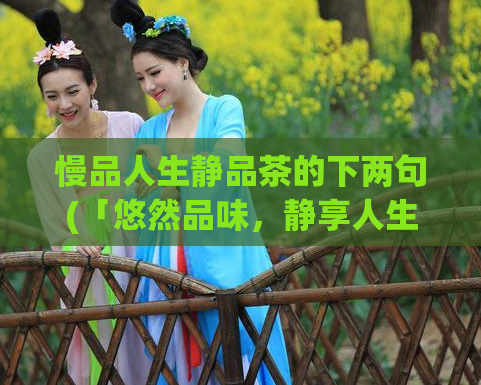 慢品人生静品茶的下两句(「悠然品味,静享人生」——多情景深的品茶体验)
