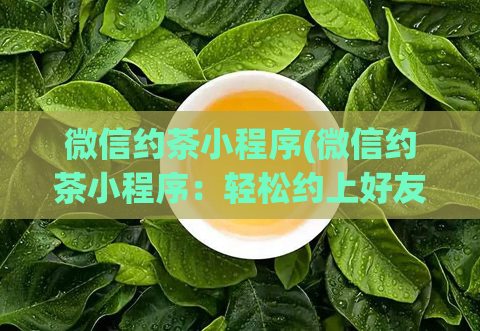 微信约茶小程序(微信约茶小程序：轻松约上好友，畅享品茶时光)