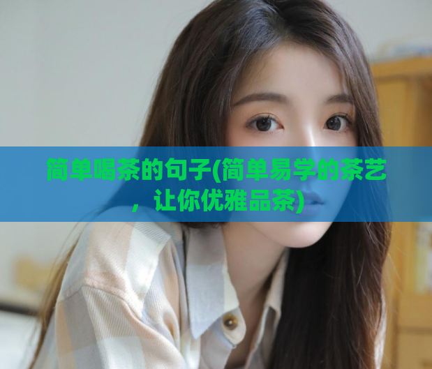 简单喝茶的句子(简单易学的茶艺，让你优雅品茶)
