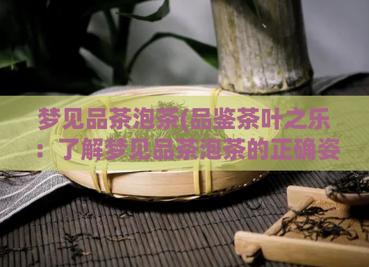 梦见品茶泡茶(品鉴茶叶之乐：了解梦见品茶泡茶的正确姿势)