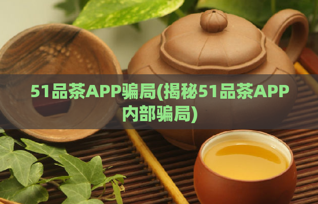 51品茶APP骗局(揭秘51品茶APP内部骗局)