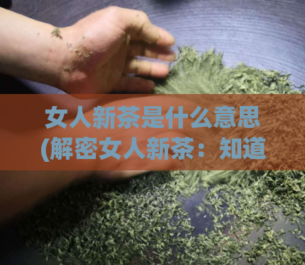 女人新茶是什么意思(解密女人新茶：知道这个秘密，你就是行家！)
