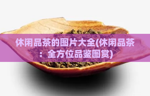 休闲品茶的图片大全(休闲品茶:全方位品鉴图赏)