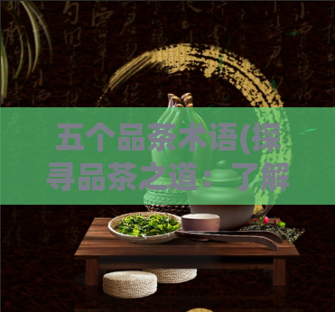 五个品茶术语(探寻品茶之道：了解这五个重要的品茶术语)