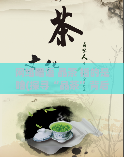 网络暗语 品茶 指的是啥(探寻“品茶”背后的网络暗语,何以所指?)