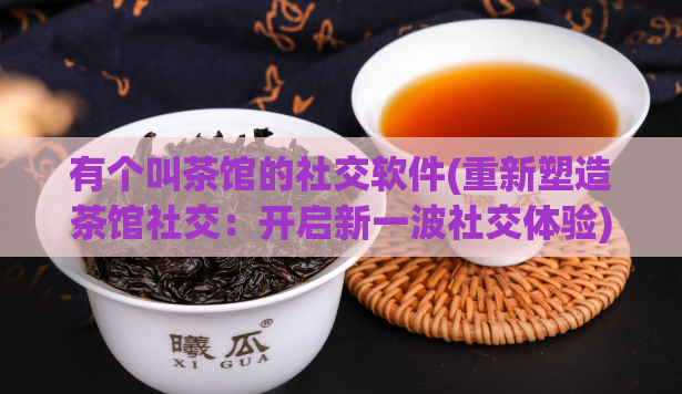 有个叫茶馆的社交软件(重新塑造茶馆社交:开启新一波社交体验)