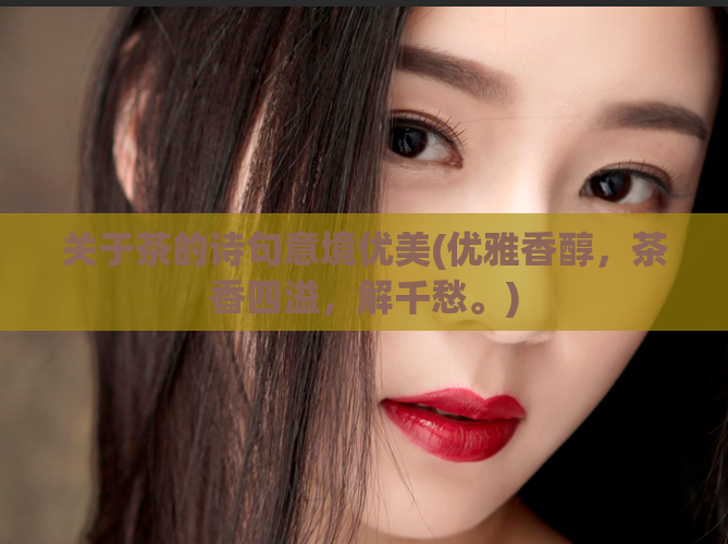 关于茶的诗句意境优美(优雅香醇,茶香四溢,解千愁。)
