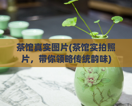 茶馆真实图片(茶馆实拍照片,带你领略传统韵味)