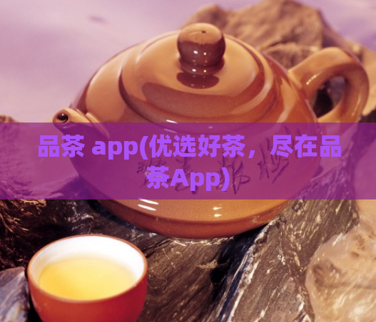 品茶 app(优选好茶,尽在品茶App)
