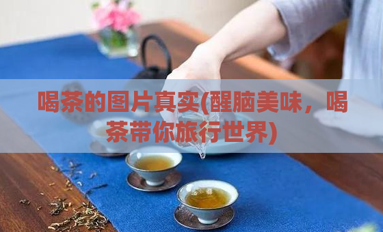 喝茶的图片真实(醒脑美味,喝茶带你旅行世界)