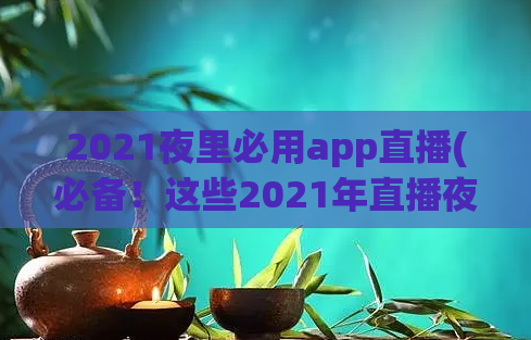 2021夜里必用app直播(必备！这些2021年直播夜间必用的手机应用程序)