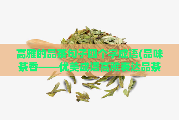 高雅的品茶句子四个字成语(品味茶香——优美成语高雅表达品茶之美)