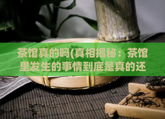 茶馆真的吗(真相揭秘：茶馆里发生的事情到底是真的还是假的？)