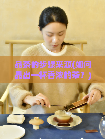 品茶的步骤来源(如何品出一杯香浓的茶？)