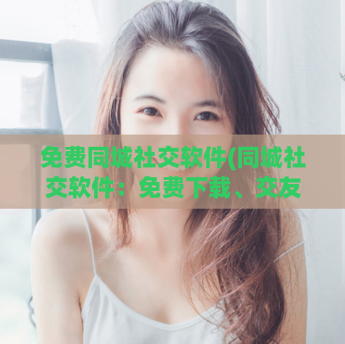免费同城社交软件(同城社交软件：免费下载、交友、活动、话题讨论)
