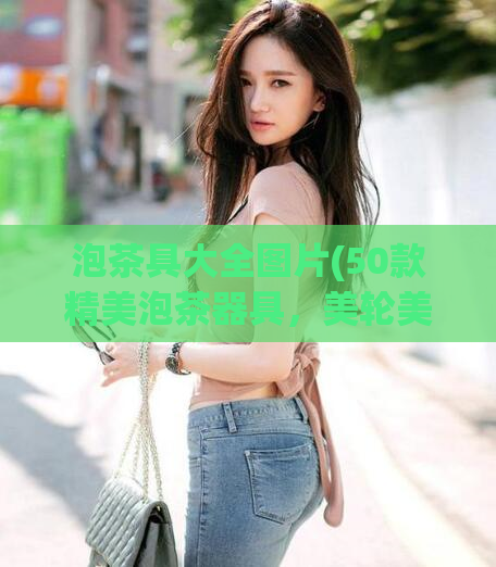 泡茶具大全图片(50款精美泡茶器具，美轮美奂，应有尽有！)