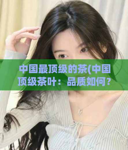 中国最顶级的茶(中国顶级茶叶:品质如何?)