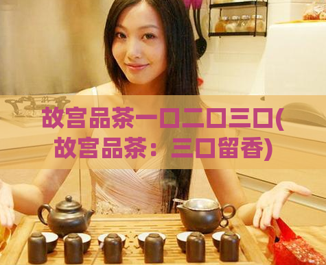 故宫品茶一口二口三口(故宫品茶：三口留香)
