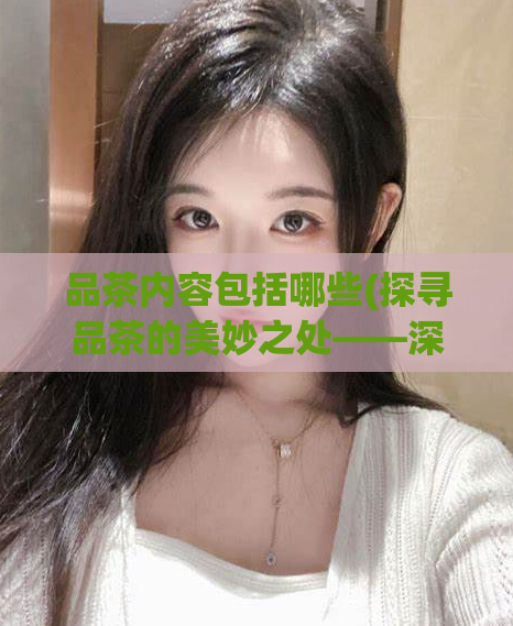 品茶内容包括哪些(探寻品茶的美妙之处——深入了解茶叶的五种类型)