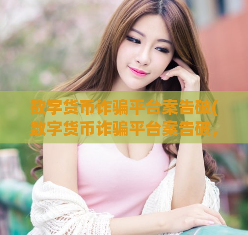 数字货币诈骗平台案告破(数字货币诈骗平台案告破，涉案数千万元。)