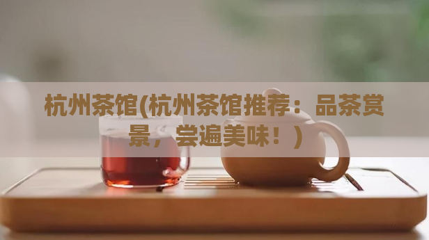 杭州茶馆(杭州茶馆推荐:品茶赏景,尝遍美味!)