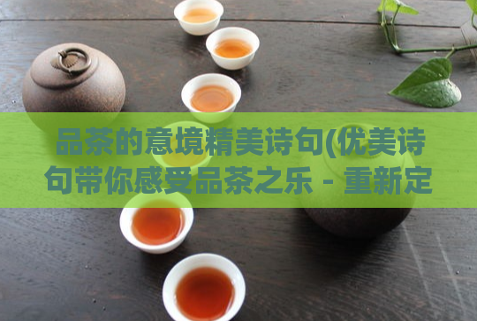 品茶的意境精美诗句(优美诗句带你感受品茶之乐 - 重新定义品茶体验)