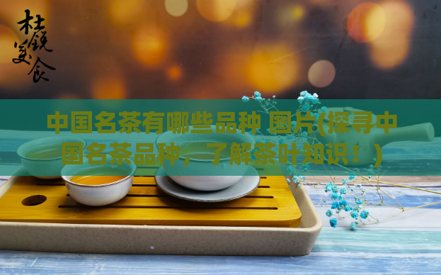 中国名茶有哪些品种 图片(探寻中国名茶品种，了解茶叶知识！)