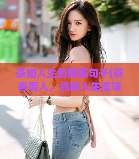 茶如人生的精美句子(茶香袭人,品味人生滋味)