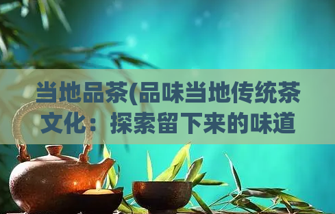 当地品茶(品味当地传统茶文化：探索留下来的味道)