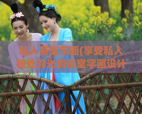 私人茶室字画(享受私人独处时光的茶室字画设计，提升生活品质)