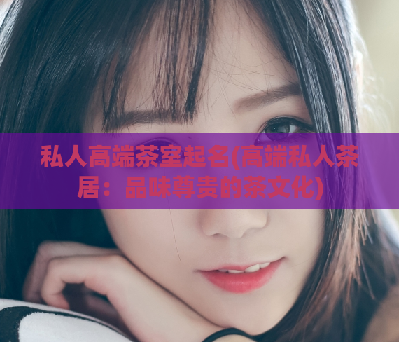 私人高端茶室起名(高端私人茶居：品味尊贵的茶文化)