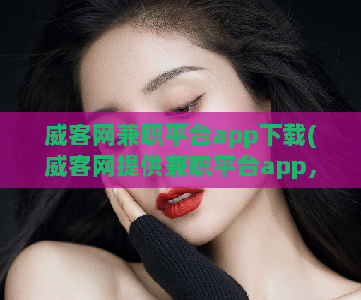威客网兼职平台app下载(威客网提供兼职平台app，轻松赚取零花钱)