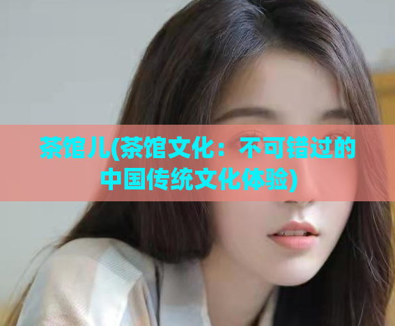 茶馆儿(茶馆文化：不可错过的中国传统文化体验)