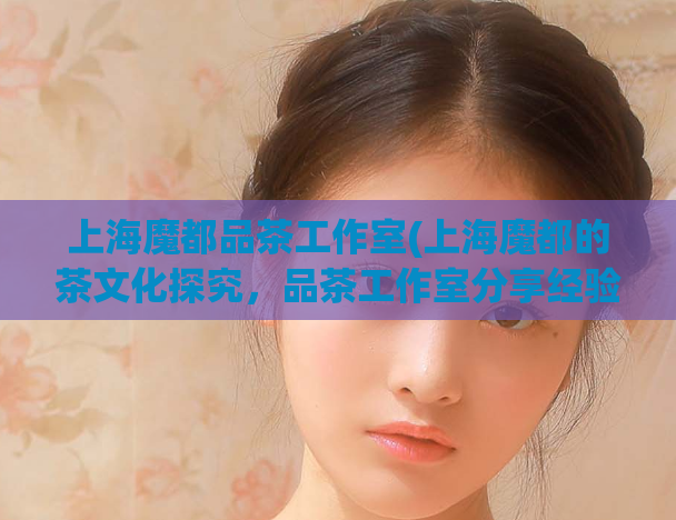 上海魔都品茶工作室(上海魔都的茶文化探究，品茶工作室分享经验)
