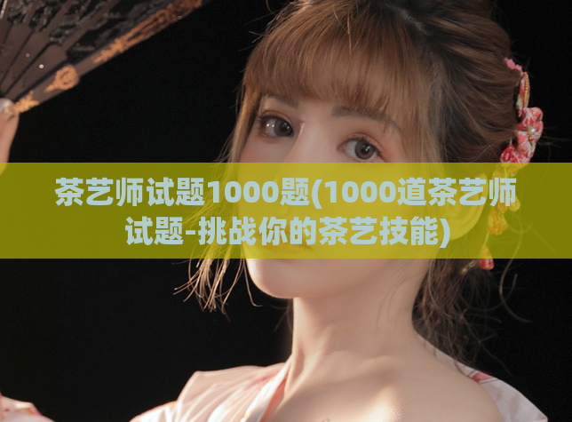 茶艺师试题1000题(1000道茶艺师试题-挑战你的茶艺技能)
