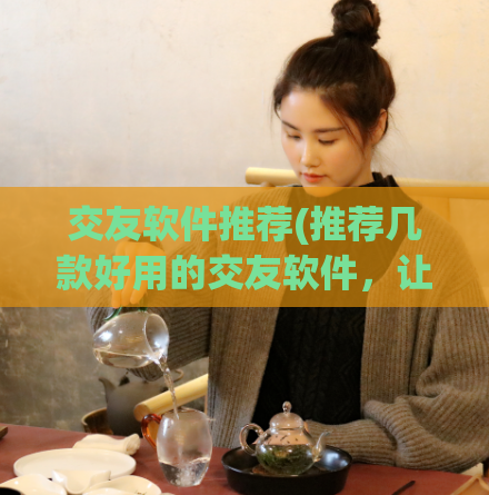 交友软件推荐(推荐几款好用的交友软件，让你轻松找到恋爱对象)