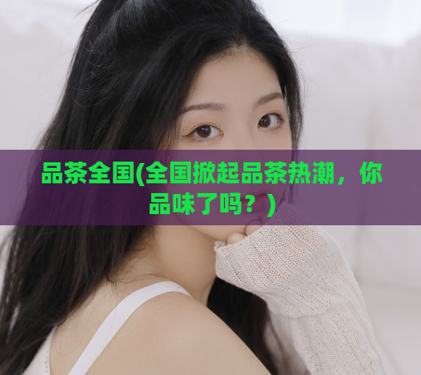 品茶全国(全国掀起品茶热潮,你品味了吗?)