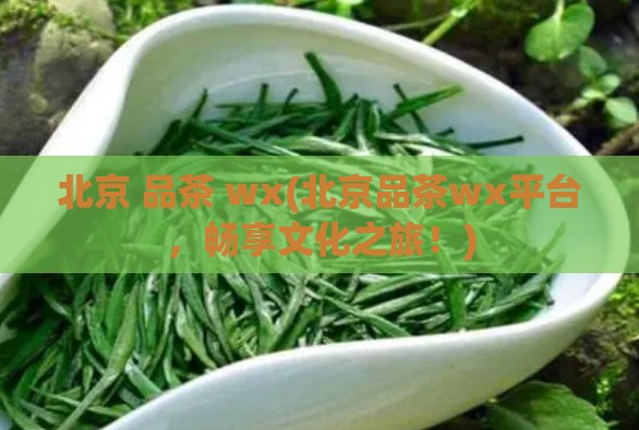 北京 品茶 wx(北京品茶wx平台，畅享文化之旅！)