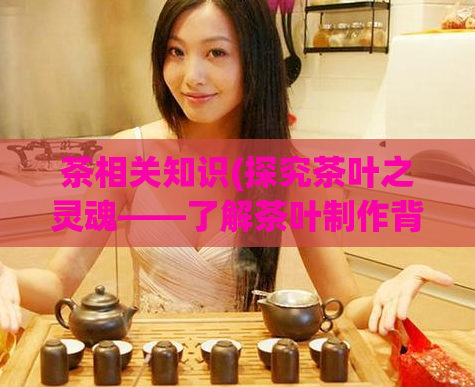 茶相关知识(探究茶叶之灵魂——了解茶叶制作背后的过程和技术)