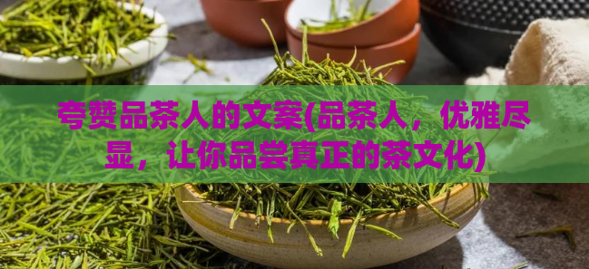 夸赞品茶人的文案(品茶人，优雅尽显，让你品尝真正的茶文化)