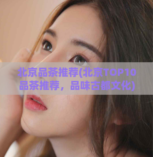 北京品茶推荐(北京TOP10品茶推荐，品味古都文化)