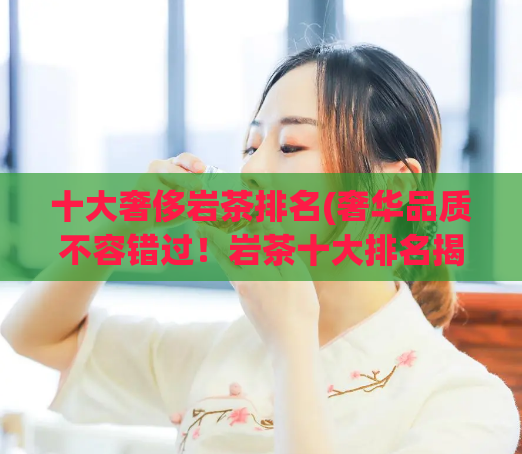 十大奢侈岩茶排名(奢华品质不容错过！岩茶十大排名揭秘)